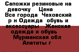 Сапожки резиновые на девочку. › Цена ­ 400 - Все города, Чеховский р-н Одежда, обувь и аксессуары » Женская одежда и обувь   . Мурманская обл.,Апатиты г.